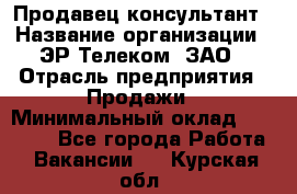 Продавец-консультант › Название организации ­ ЭР-Телеком, ЗАО › Отрасль предприятия ­ Продажи › Минимальный оклад ­ 20 000 - Все города Работа » Вакансии   . Курская обл.